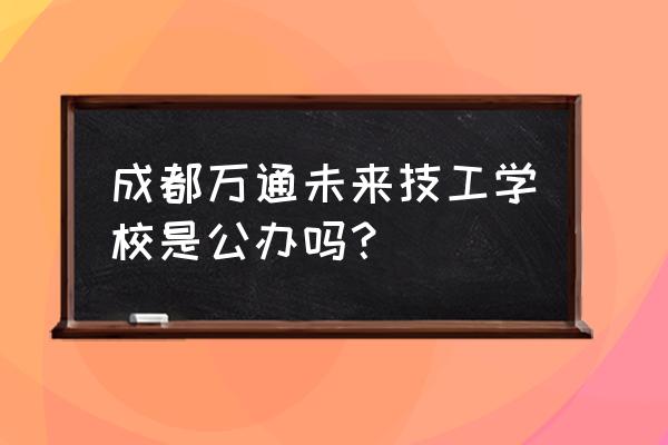 成都专修汽修学校 成都万通未来技工学校是公办吗？