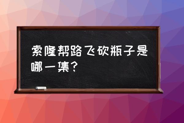 海贼王中索隆打得最厉害的一集 索隆帮路飞砍瓶子是哪一集？