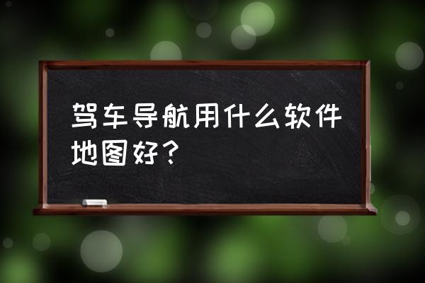 购买汽车导航有什么需要注意的 驾车导航用什么软件地图好？