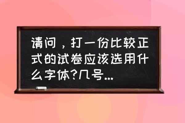 excel表格正规的字体字号是什么 请问，打一份比较正式的试卷应该选用什么字体?几号?谢谢？