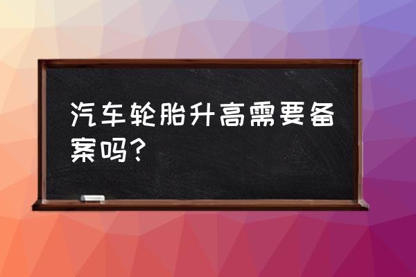 改大一寸的轮毂怎么备案 汽车轮胎升高需要备案吗？