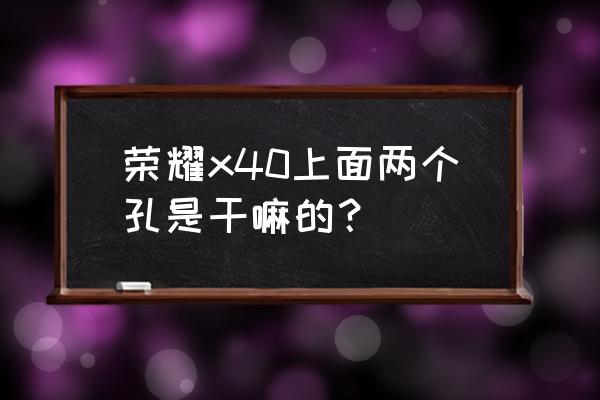 荣耀手机送话器在哪个位置 荣耀x40上面两个孔是干嘛的？