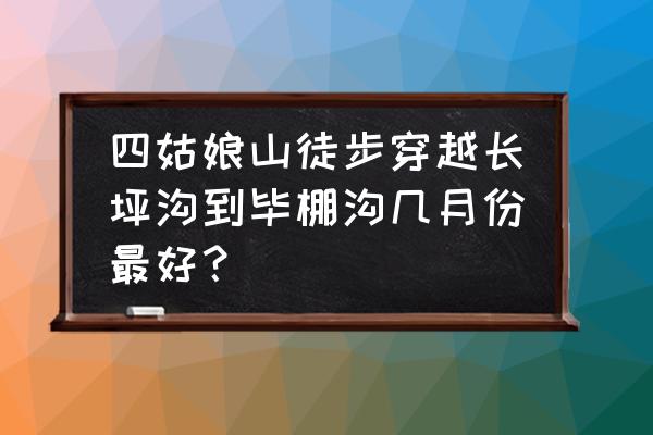 徒步穿越最佳时间 四姑娘山徒步穿越长坪沟到毕棚沟几月份最好？