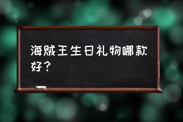 海贼王礼物大全 海贼王生日礼物哪款好？