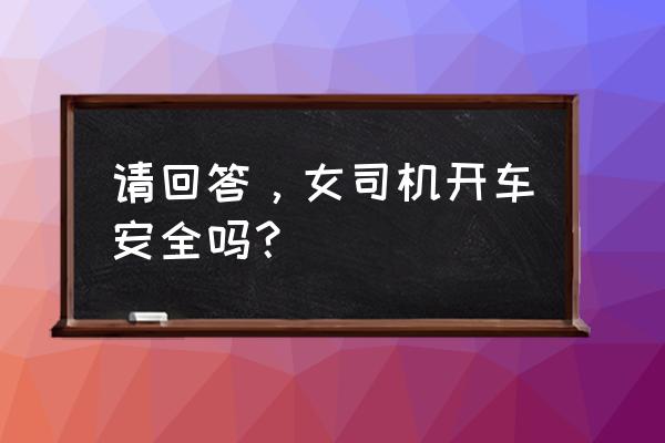 女人开车好吗 请回答，女司机开车安全吗？