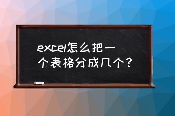 excel如何拆分成很多独立的表格 excel怎么把一个表格分成几个？