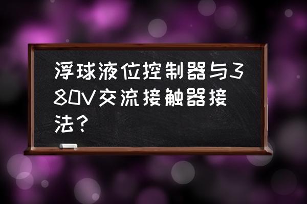 浮球水位控制器2根线接线图 浮球液位控制器与380V交流接触器接法？