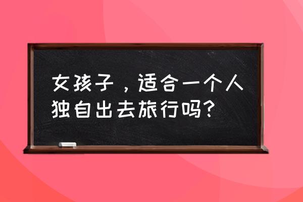 一个人的旅行要注意什么 女孩子，适合一个人独自出去旅行吗？