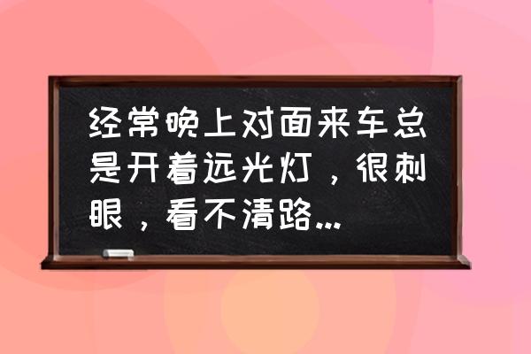 夜间开车有什么技巧和方法 经常晚上对面来车总是开着远光灯，很刺眼，看不清路，怎么办呀？