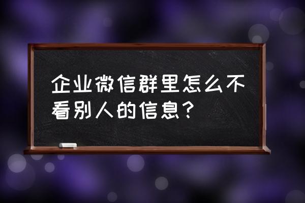 企业微信如何清除成员 企业微信群里怎么不看别人的信息？