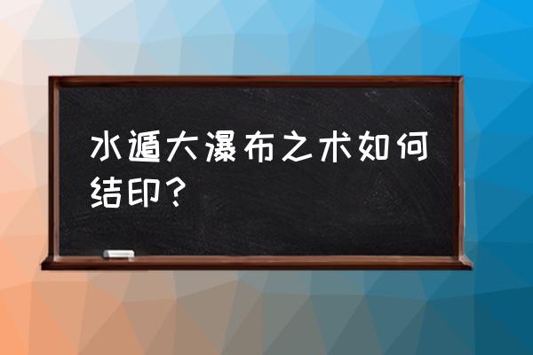 火影忍者中的结印手势教学 水遁大瀑布之术如何结印？