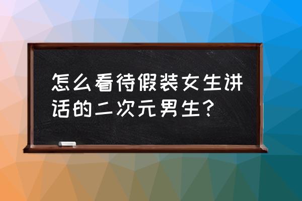 二次元危害有多大 怎么看待假装女生讲话的二次元男生？