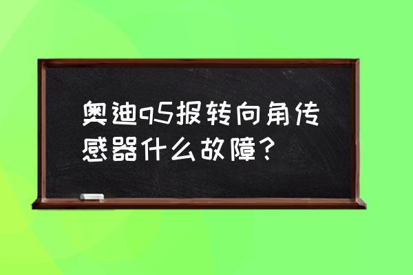 奥迪q5转向系统故障怎么消除 奥迪q5报转向角传感器什么故障？