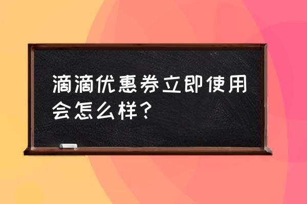 滴滴出行新用户优惠券五折怎么用 滴滴优惠券立即使用会怎么样？