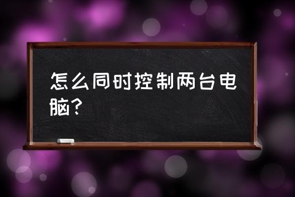 局域网怎么远程控制另一台电脑 怎么同时控制两台电脑？