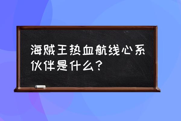 航海王热血航线全伙伴图鉴 海贼王热血航线心系伙伴是什么？