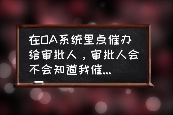 oa的工作流在哪里修改 在OA系统里点催办给审批人，审批人会不会知道我催办这个行为？