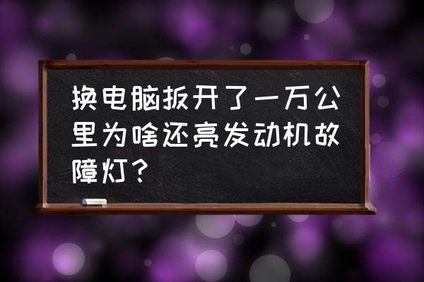 汽车放了一个月发动机故障灯亮 换电脑扳开了一万公里为啥还亮发动机故障灯？