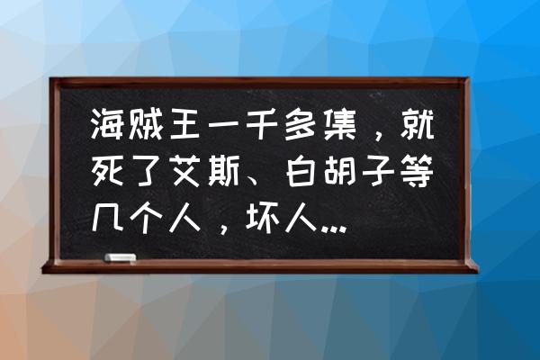 艾斯怎么画才可以百分之百获得 海贼王一千多集，就死了艾斯、白胡子等几个人，坏人咋一个都没死？