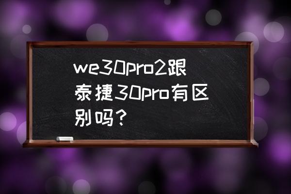 泰捷we30pro安装教程 we30pro2跟泰捷30pro有区别吗？