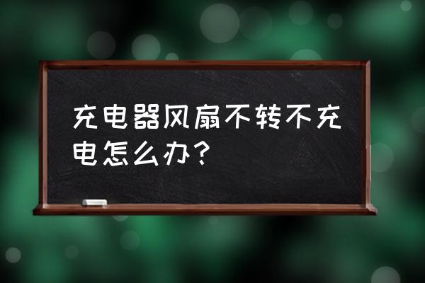 充电器风扇不转的原因和解决方法 充电器风扇不转不充电怎么办？