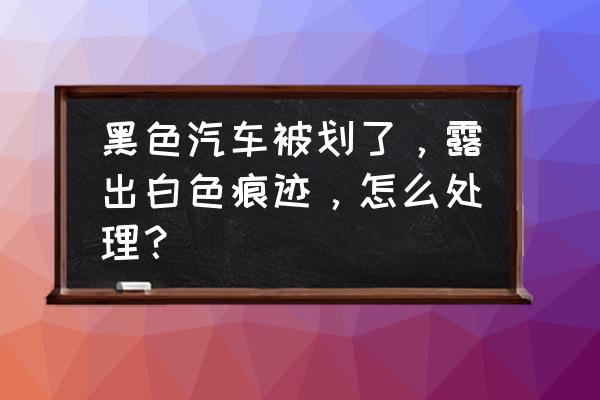 白车塑料划痕露出黑色了怎么修复 黑色汽车被划了，露出白色痕迹，怎么处理？