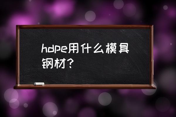 做塑胶产品一般用什么模具 hdpe用什么模具钢材？