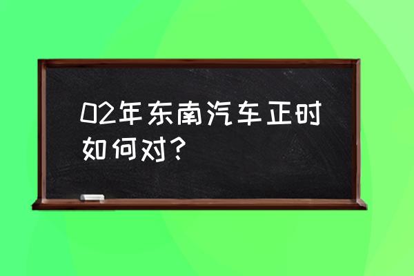 怎么看汽车正时是正确的 02年东南汽车正时如何对？