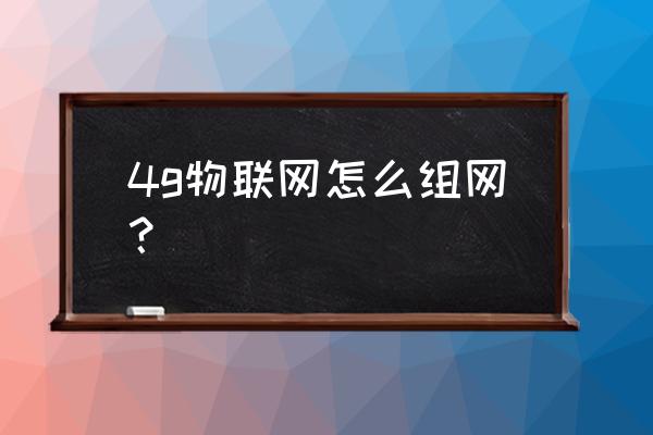 怎样组建zigbee无线网络 4g物联网怎么组网？