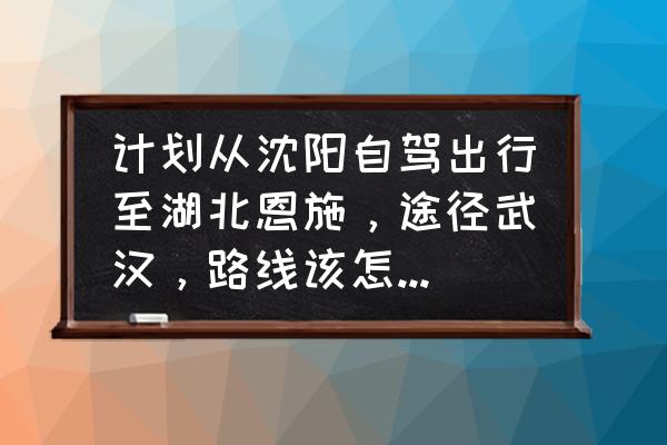 湖北周边省三日自驾游 计划从沈阳自驾出行至湖北恩施，途径武汉，路线该怎样设计才比较好玩呢？