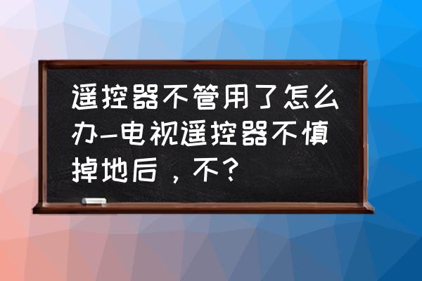 遥控器不管用怎么办 遥控器不管用了怎么办-电视遥控器不慎掉地后，不？