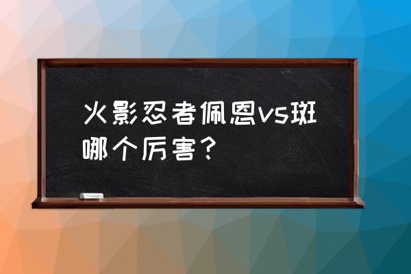 九尾打得过斑吗 火影忍者佩恩vs斑哪个厉害？