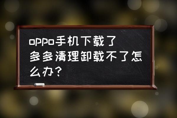 app锁住卸载不了怎么办 oppo手机下载了多多清理卸载不了怎么办？