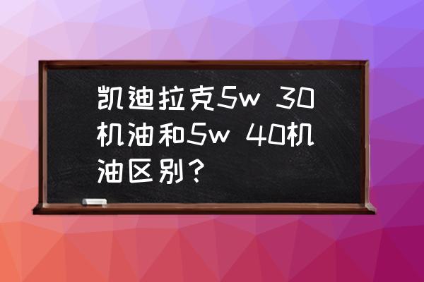 如何选机油5w40和5w30区别 凯迪拉克5w 30机油和5w 40机油区别？