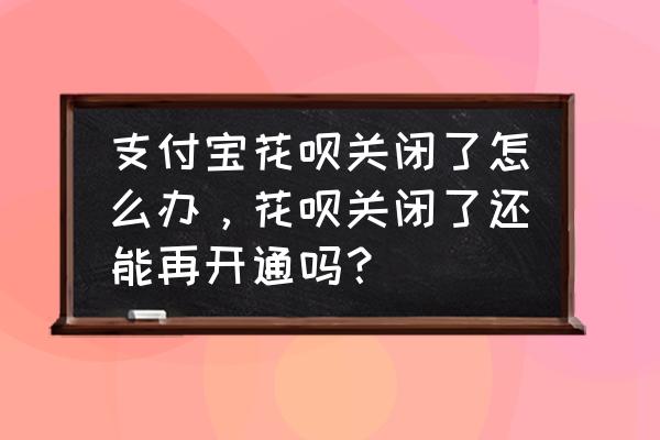 花吧不小心关闭了怎么开启 支付宝花呗关闭了怎么办，花呗关闭了还能再开通吗？