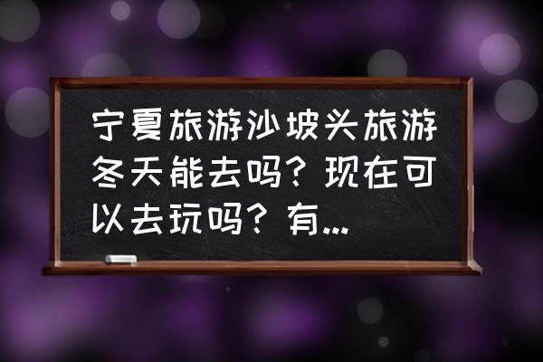 宁夏冬季旅游最佳去处 宁夏旅游沙坡头旅游冬天能去吗？现在可以去玩吗？有什么好玩的？