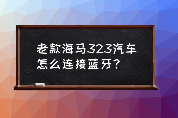 12款福美来怎么播放手机音乐 老款海马323汽车怎么连接蓝牙？