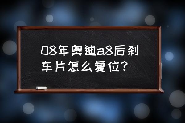 奥迪a8更换后刹车片匹配方法 08年奥迪a8后刹车片怎么复位？