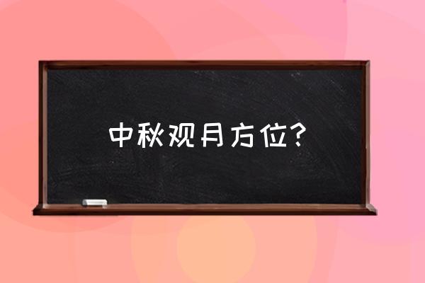 中秋和女朋友最适合去哪里赏月 中秋观月方位？