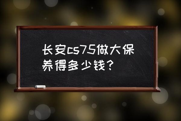 长安汽车保养上门取车怎么收费 长安cs75做大保养得多少钱？