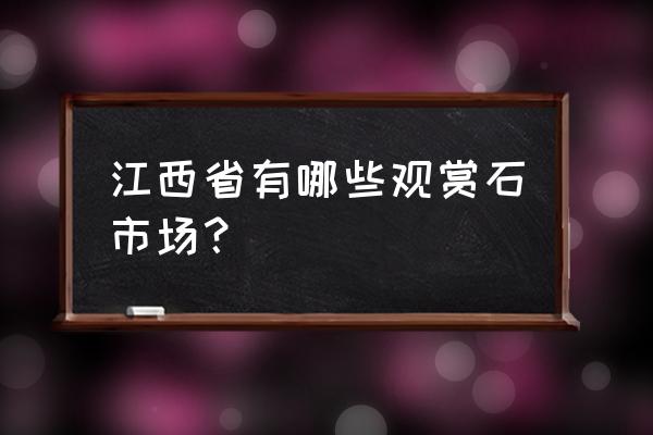 江西上饶有什么好石头 江西省有哪些观赏石市场？