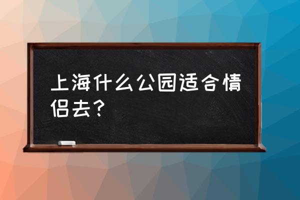 上海住宿攻略适合情侣 上海什么公园适合情侣去？