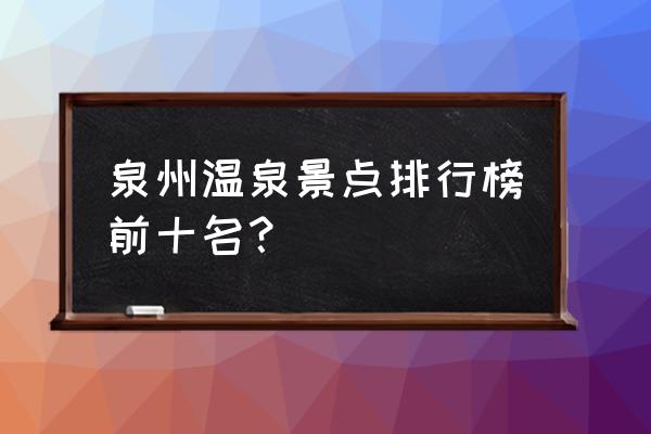 永春乡村旅游住宿 泉州温泉景点排行榜前十名？