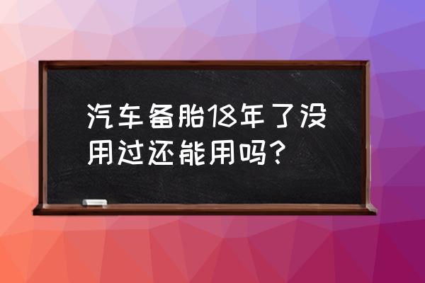 备胎怎么保护不会老化 汽车备胎18年了没用过还能用吗？