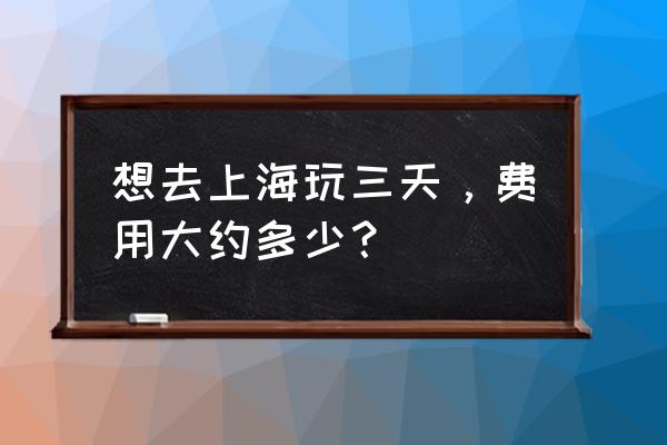 上海三日自由游攻略图 想去上海玩三天，费用大约多少？