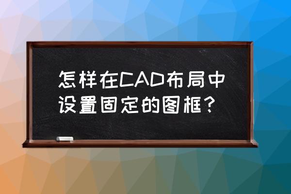 cad怎么设置成固定比例 怎样在CAD布局中设置固定的图框？