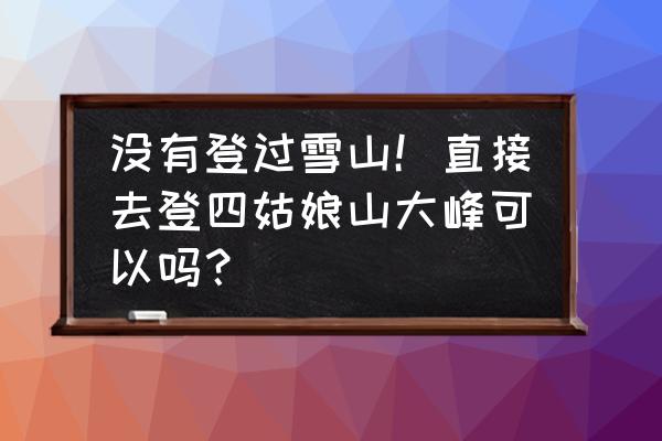 四姑娘山穿越需要哪些装备 没有登过雪山！直接去登四姑娘山大峰可以吗？