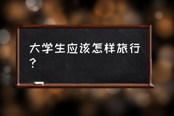 如何在中国背包旅行 大学生应该怎样旅行？