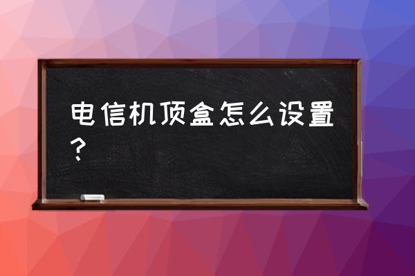 电信机顶盒怎么连接成wifi模式 电信机顶盒怎么设置？