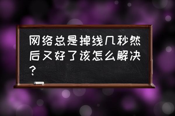 如何设置电脑最好的网络状态 网络总是掉线几秒然后又好了该怎么解决？